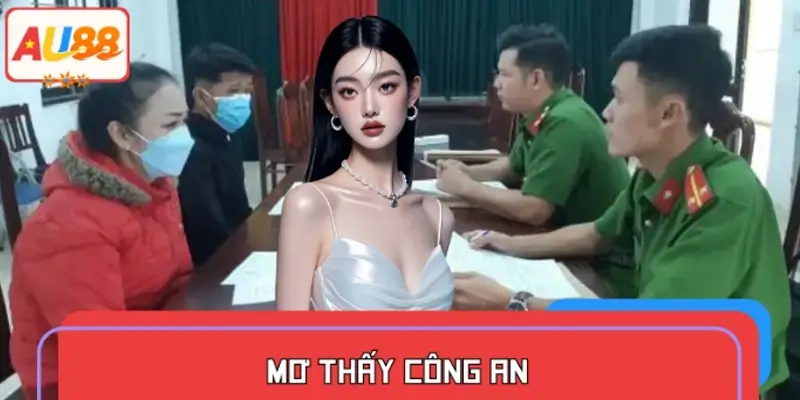 Mơ Thấy Công An Có Gặp Rắc Rối Gì Không Đánh Số Gì Dễ Trúng?