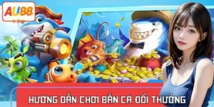 Hướng Dẫn Chơi Bắn Cá Đổi Thưởng Tại AU88 Dành Cho Tân Thủ