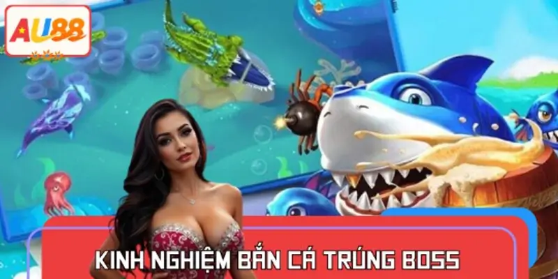 Kinh Nghiệm Bắn Cá Trúng Boss – Ăn Xu Khủng Tại AU88